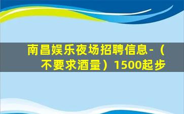 南昌娱乐夜场招聘信息-（不要求酒量）1500起步