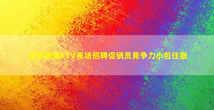 安庆高级KTV夜场招聘促销员竞争力小包住宿